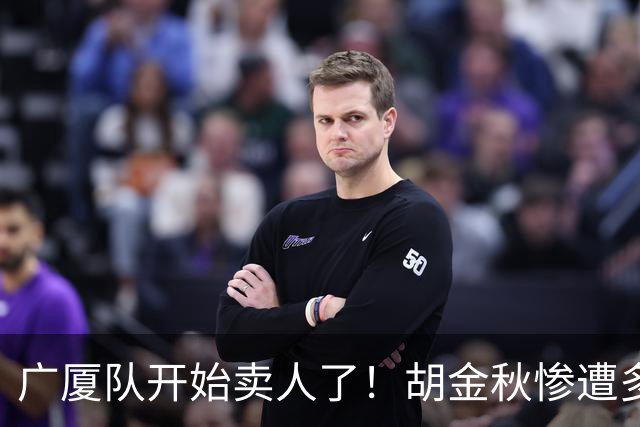广厦队开始卖人了！胡金秋惨遭多队哄抢，或加盟广东驰援杜锋？