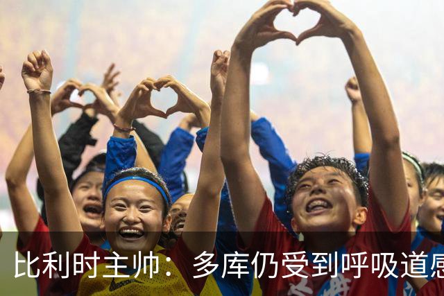 比利时主帅：多库仍受到呼吸道感染问题影响，不在最佳状态