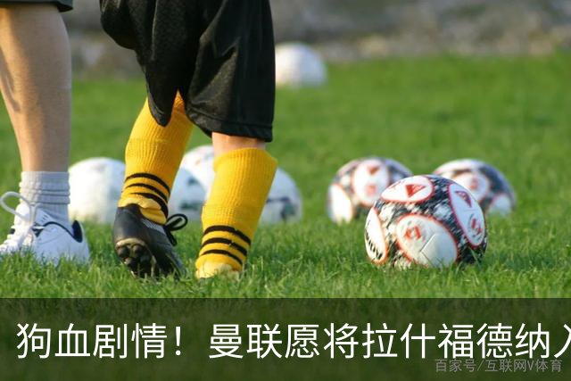 狗血剧情！曼联愿将拉什福德纳入球队计划，球员愿意重启曼联生涯