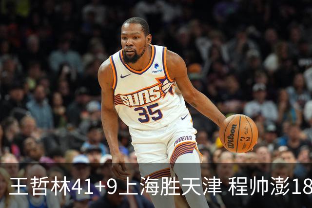 王哲林41+9上海胜天津 程帅澎18分浙江胜宁波