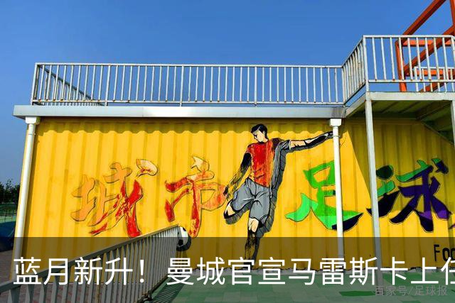 蓝月新升！曼城官宣马雷斯卡上任 第三次加盟签约三年