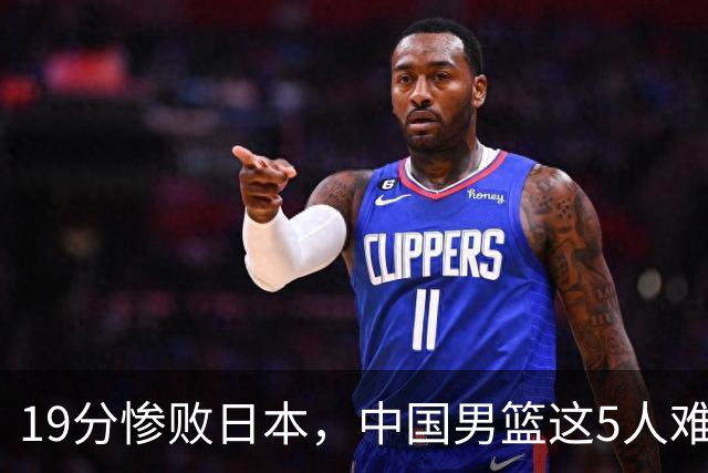 19分惨败日本，中国男篮这5人难辞其咎，输球绝非是一个人的责任